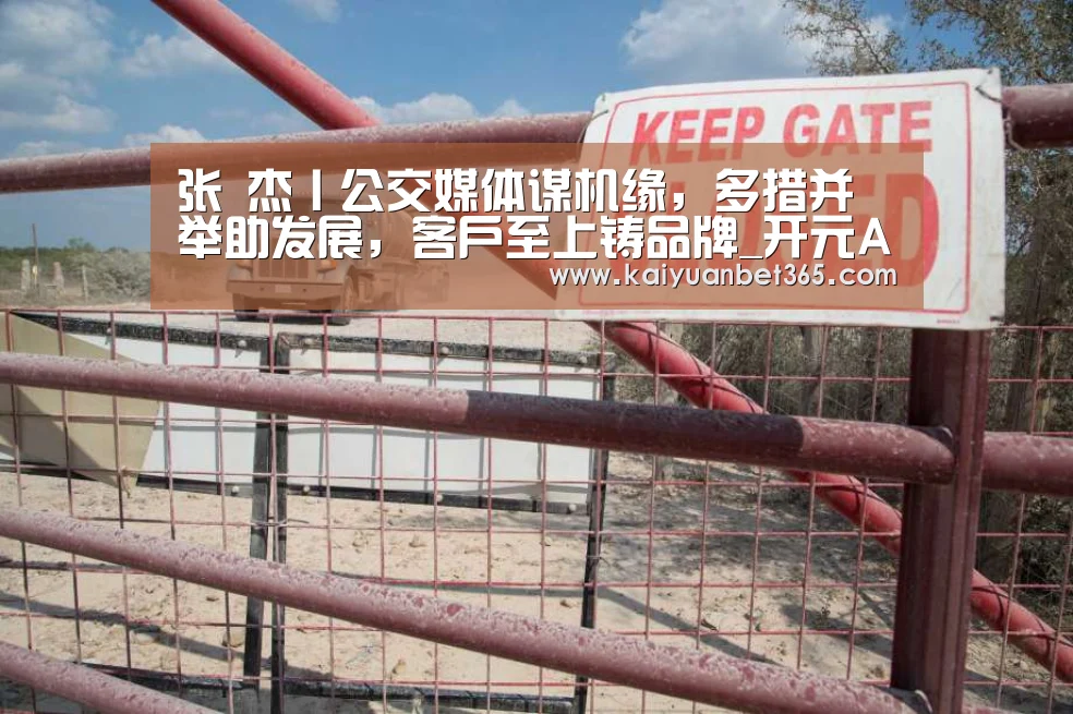 张 杰丨公交媒体谋机缘,多措并举助发展,客户至上铸品牌_开元APP(图3) 开元真人
