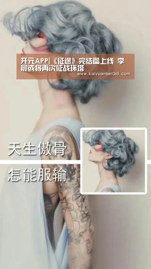 开元APP|《征途》完结篇上线 李晨或将再次征战环塔(图2) 开元真人