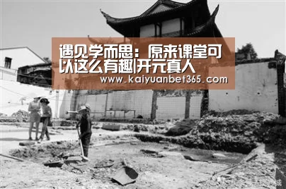 遇见学而思:原来课堂可以这么有趣|开元真人(图2) 开元APP