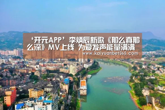 ‘开元APP’李炳辰新歌《那么真那么深》MV上线 为爱发声能量满满(图2) 开元真人