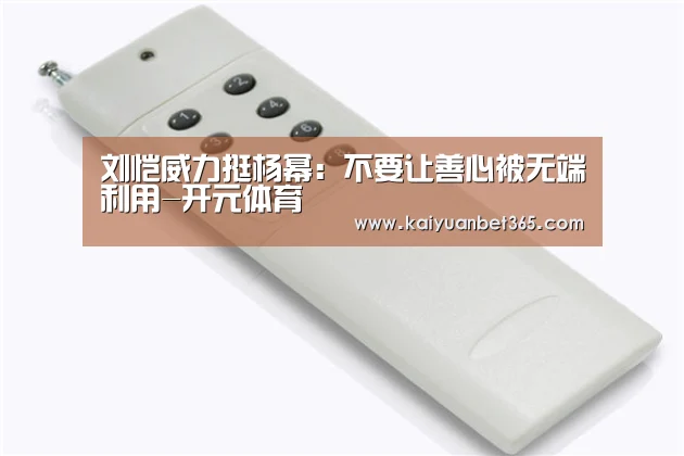 刘恺威力挺杨幂:不要让善心被无端利用-开元体育(图1) 开元APP