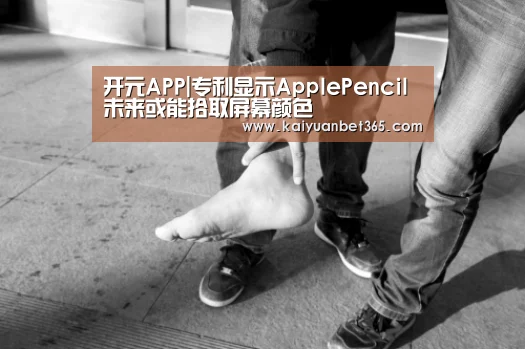 开元APP|专利显示ApplePencil未来或能拾取屏幕颜色(图1) 开元体育