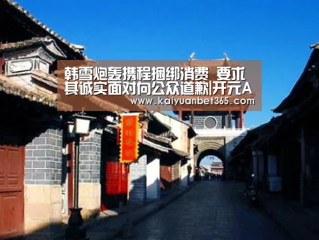 韩雪炮轰携程捆绑消费 要求其诚实面对向公众道歉|开元APP(图3) 开元下载