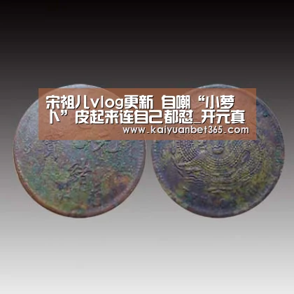 宋祖儿vlog更新 自嘲“小萝卜”皮起来连自己都怼_开元真人(图2) 开元APP