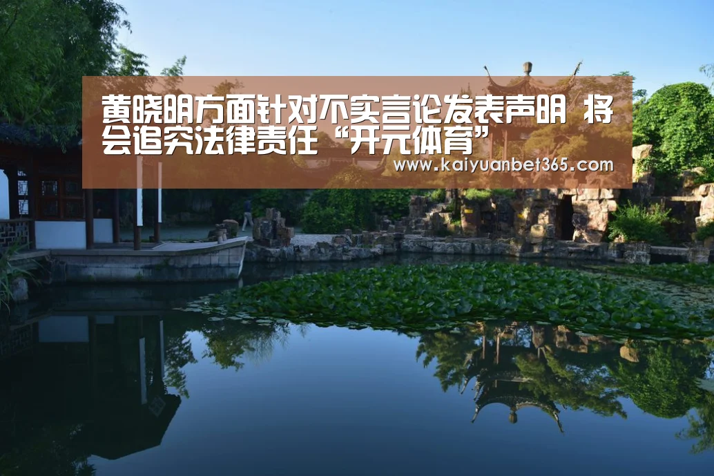 黄晓明方面针对不实言论发表声明 将会追究法律责任“开元体育”(图1) 开元体育